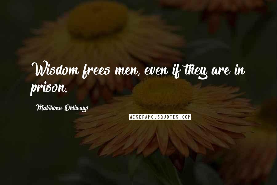 Matshona Dhliwayo Quotes: Wisdom frees men, even if they are in prison.