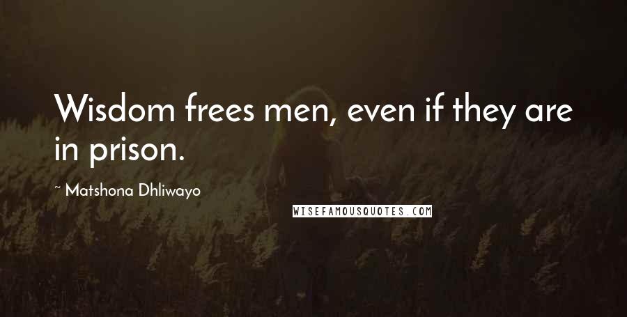 Matshona Dhliwayo Quotes: Wisdom frees men, even if they are in prison.