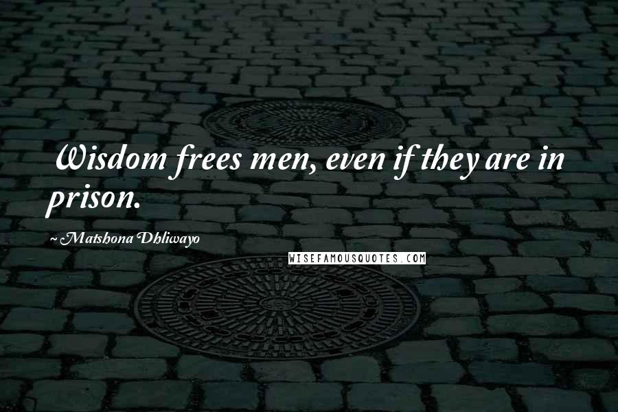 Matshona Dhliwayo Quotes: Wisdom frees men, even if they are in prison.
