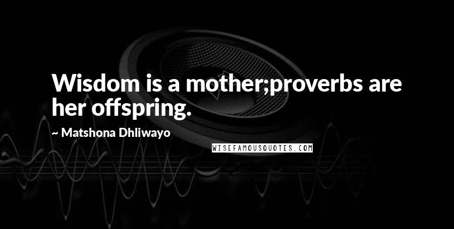 Matshona Dhliwayo Quotes: Wisdom is a mother;proverbs are her offspring.