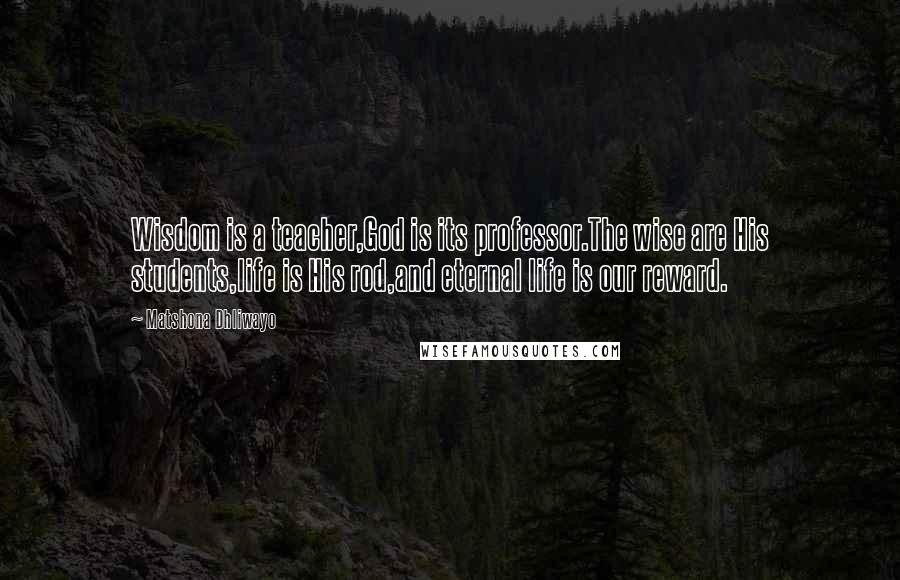 Matshona Dhliwayo Quotes: Wisdom is a teacher,God is its professor.The wise are His students,life is His rod,and eternal life is our reward.