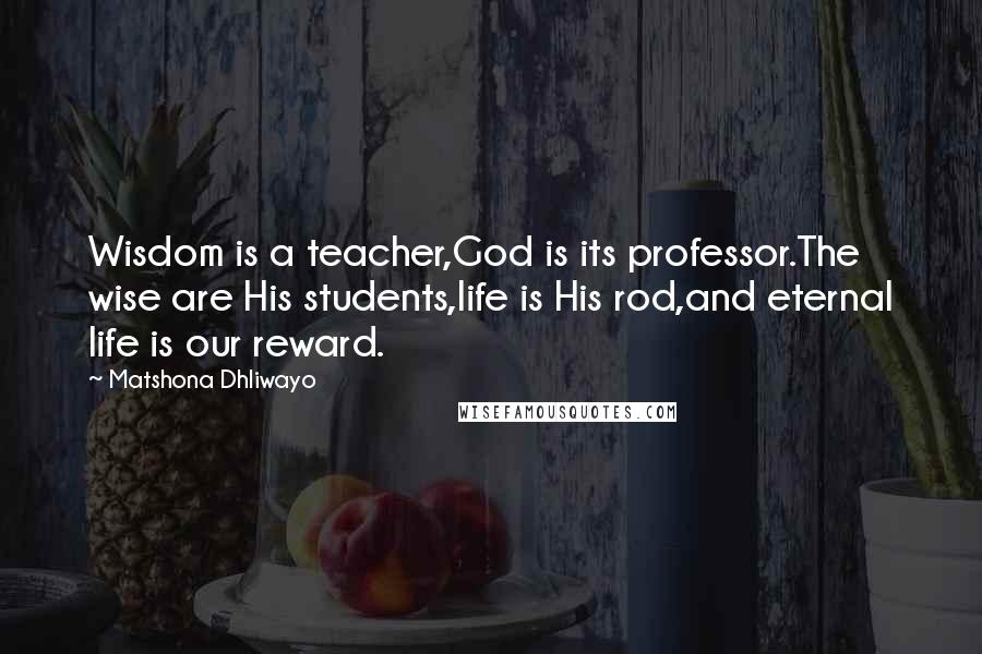 Matshona Dhliwayo Quotes: Wisdom is a teacher,God is its professor.The wise are His students,life is His rod,and eternal life is our reward.