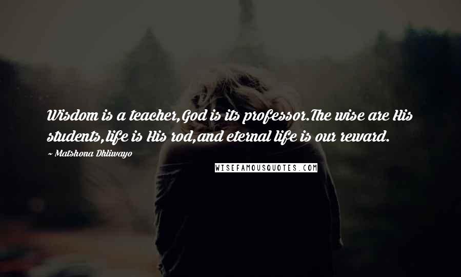 Matshona Dhliwayo Quotes: Wisdom is a teacher,God is its professor.The wise are His students,life is His rod,and eternal life is our reward.