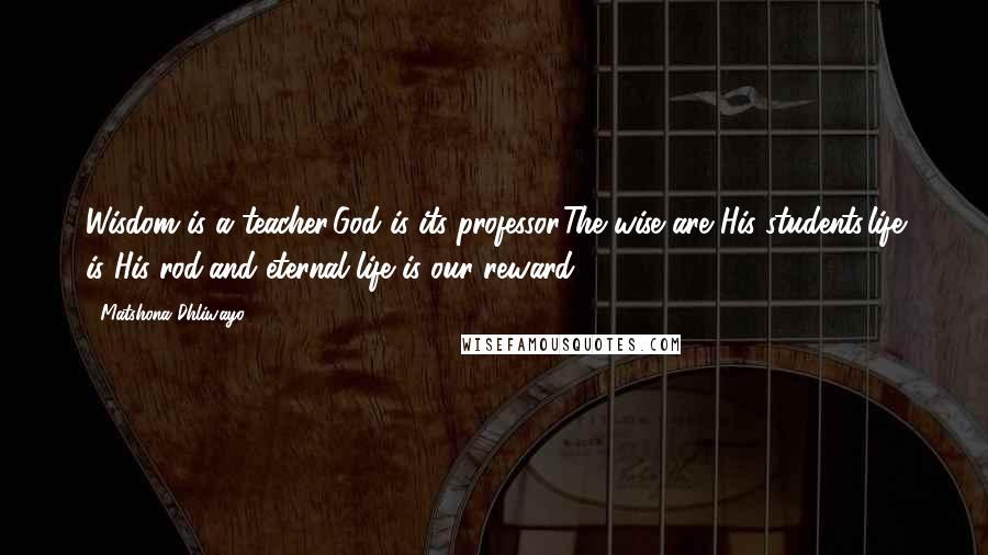 Matshona Dhliwayo Quotes: Wisdom is a teacher,God is its professor.The wise are His students,life is His rod,and eternal life is our reward.