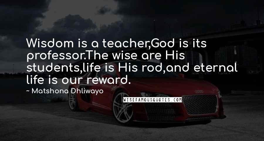 Matshona Dhliwayo Quotes: Wisdom is a teacher,God is its professor.The wise are His students,life is His rod,and eternal life is our reward.