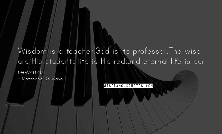 Matshona Dhliwayo Quotes: Wisdom is a teacher,God is its professor.The wise are His students,life is His rod,and eternal life is our reward.