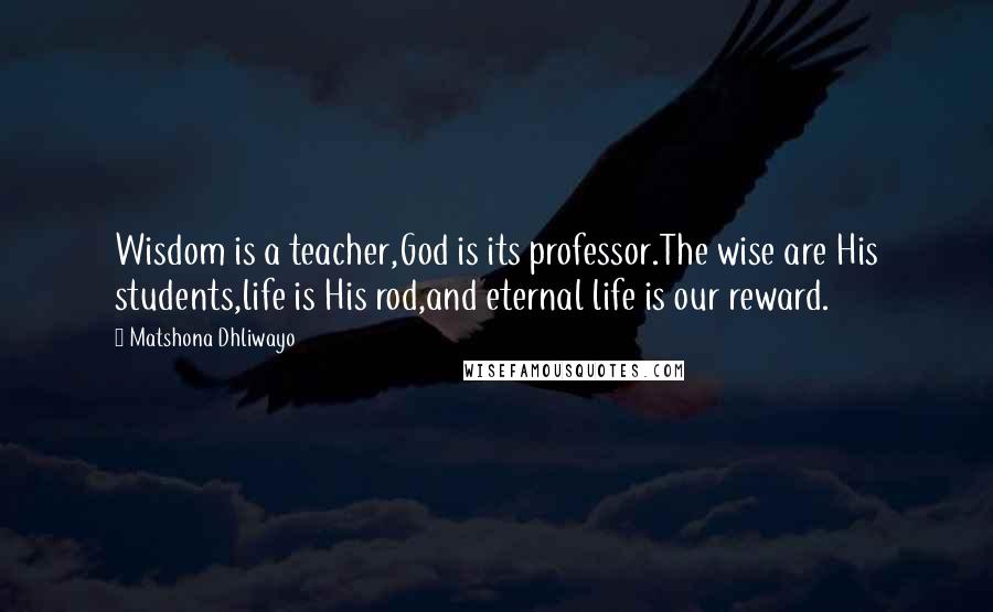 Matshona Dhliwayo Quotes: Wisdom is a teacher,God is its professor.The wise are His students,life is His rod,and eternal life is our reward.