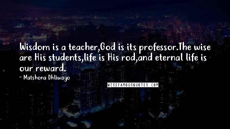 Matshona Dhliwayo Quotes: Wisdom is a teacher,God is its professor.The wise are His students,life is His rod,and eternal life is our reward.