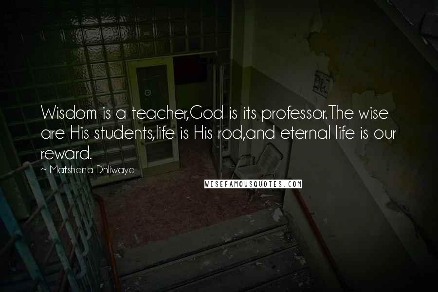 Matshona Dhliwayo Quotes: Wisdom is a teacher,God is its professor.The wise are His students,life is His rod,and eternal life is our reward.