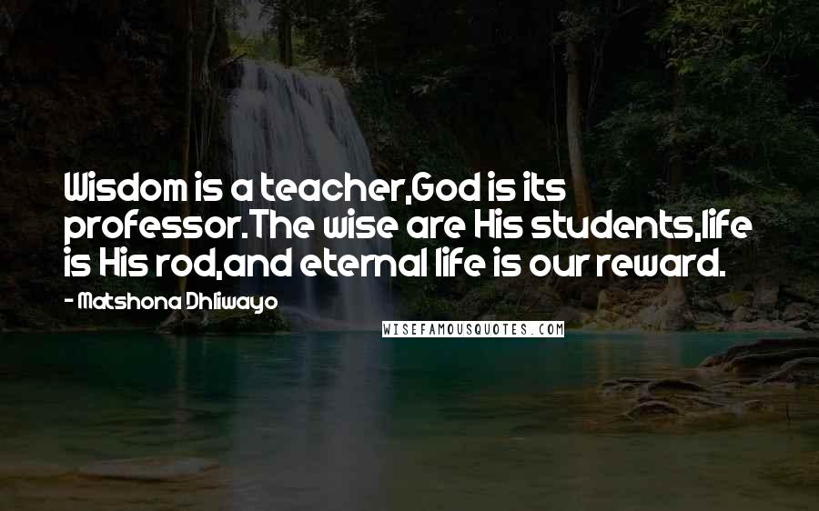 Matshona Dhliwayo Quotes: Wisdom is a teacher,God is its professor.The wise are His students,life is His rod,and eternal life is our reward.