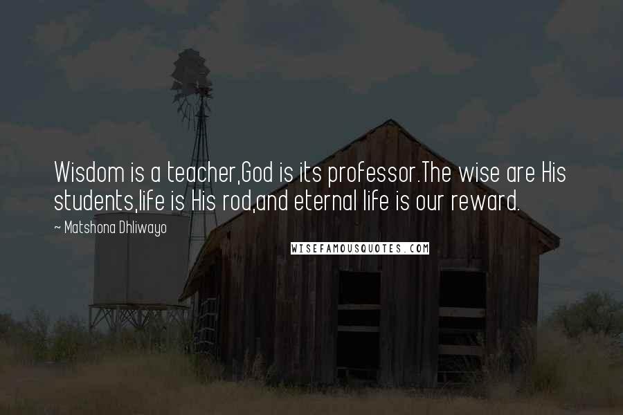 Matshona Dhliwayo Quotes: Wisdom is a teacher,God is its professor.The wise are His students,life is His rod,and eternal life is our reward.