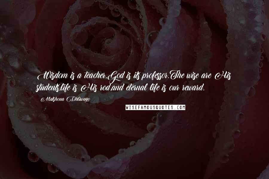 Matshona Dhliwayo Quotes: Wisdom is a teacher,God is its professor.The wise are His students,life is His rod,and eternal life is our reward.