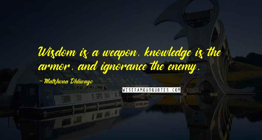 Matshona Dhliwayo Quotes: Wisdom is a weapon, knowledge is the armor, and ignorance the enemy.
