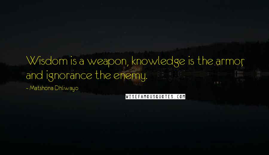 Matshona Dhliwayo Quotes: Wisdom is a weapon, knowledge is the armor, and ignorance the enemy.