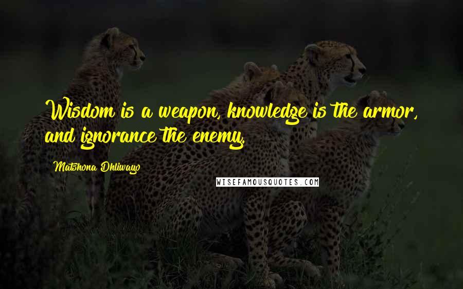 Matshona Dhliwayo Quotes: Wisdom is a weapon, knowledge is the armor, and ignorance the enemy.