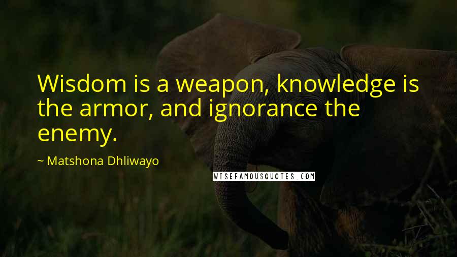 Matshona Dhliwayo Quotes: Wisdom is a weapon, knowledge is the armor, and ignorance the enemy.