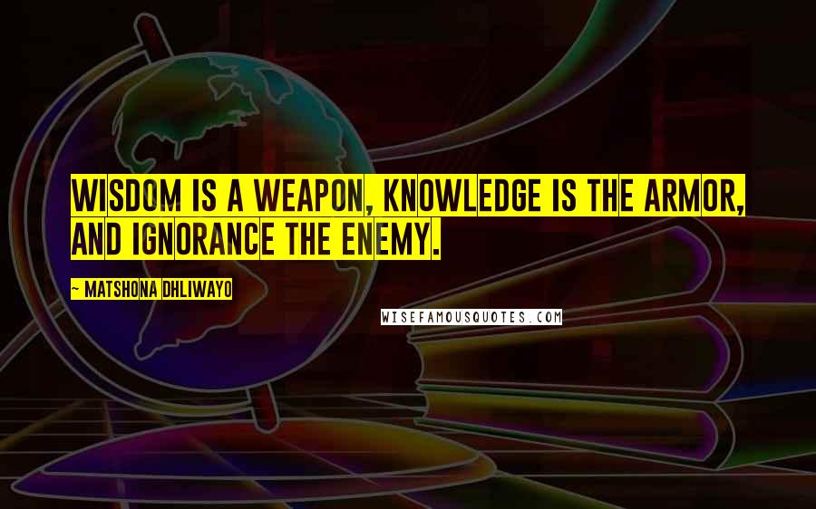 Matshona Dhliwayo Quotes: Wisdom is a weapon, knowledge is the armor, and ignorance the enemy.