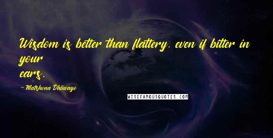 Matshona Dhliwayo Quotes: Wisdom is better than flattery, even if bitter in your ears.