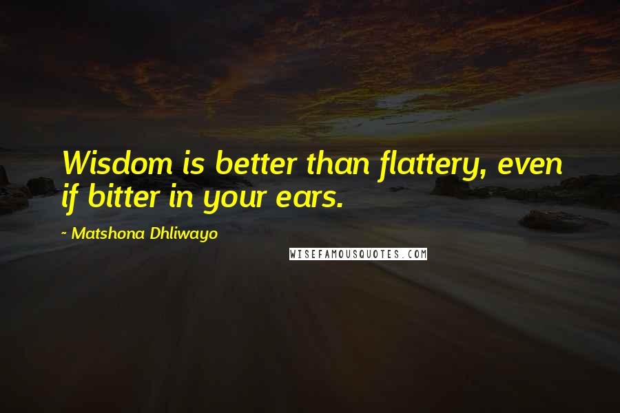 Matshona Dhliwayo Quotes: Wisdom is better than flattery, even if bitter in your ears.