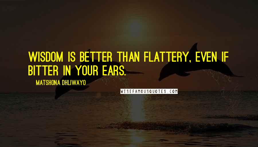 Matshona Dhliwayo Quotes: Wisdom is better than flattery, even if bitter in your ears.