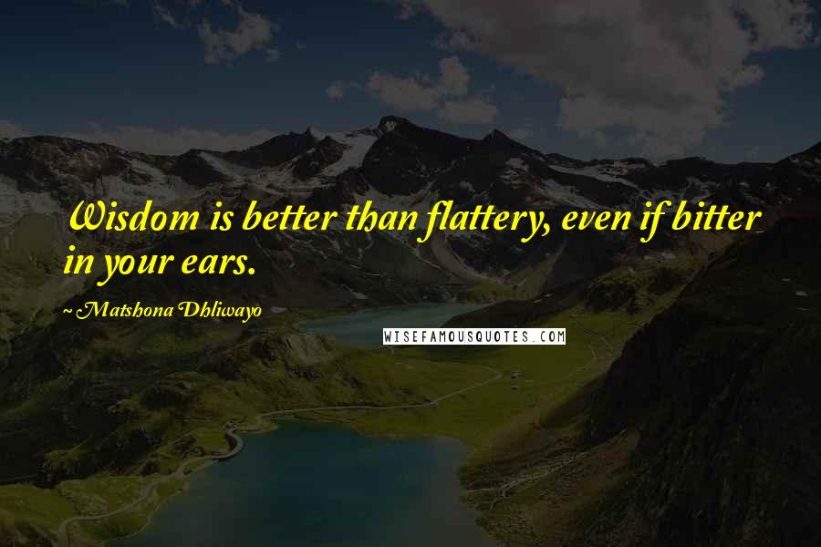 Matshona Dhliwayo Quotes: Wisdom is better than flattery, even if bitter in your ears.