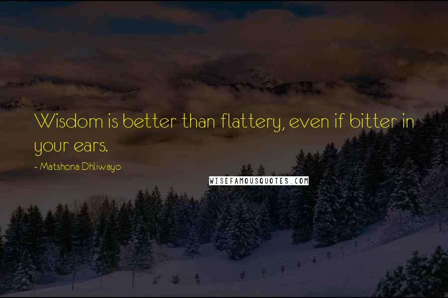 Matshona Dhliwayo Quotes: Wisdom is better than flattery, even if bitter in your ears.
