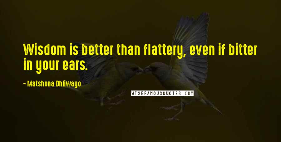 Matshona Dhliwayo Quotes: Wisdom is better than flattery, even if bitter in your ears.