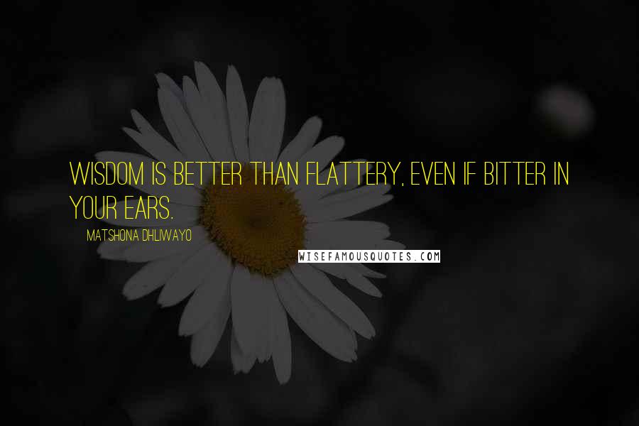 Matshona Dhliwayo Quotes: Wisdom is better than flattery, even if bitter in your ears.