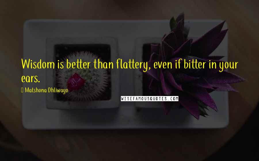 Matshona Dhliwayo Quotes: Wisdom is better than flattery, even if bitter in your ears.