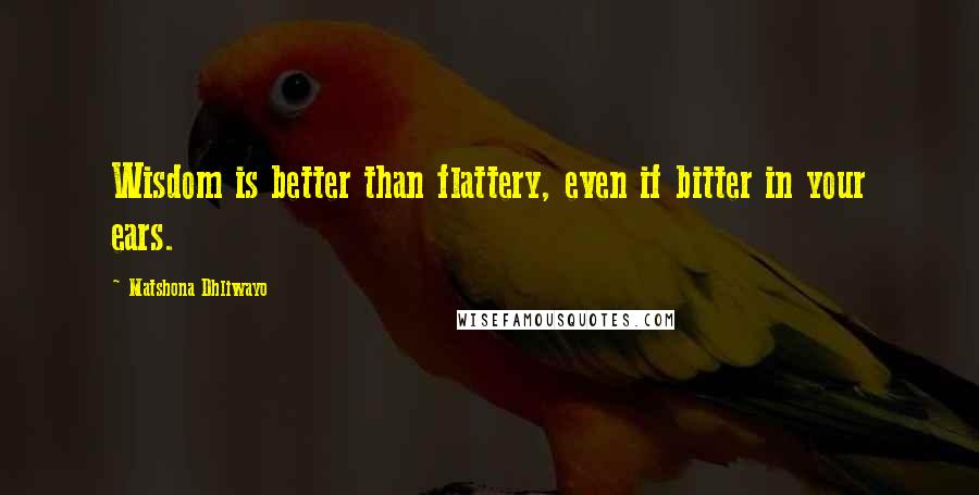 Matshona Dhliwayo Quotes: Wisdom is better than flattery, even if bitter in your ears.