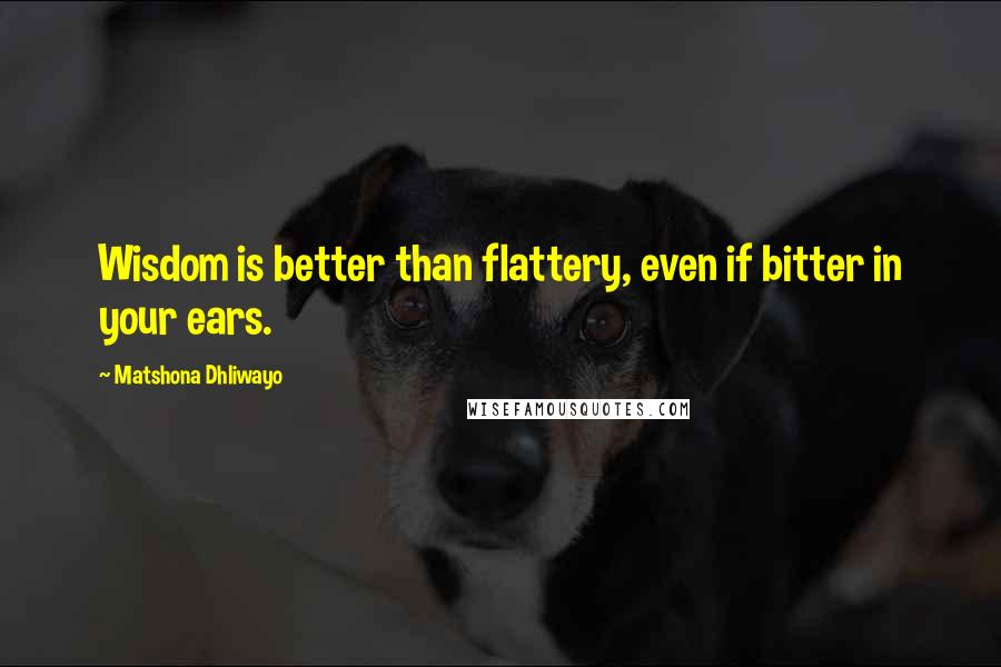 Matshona Dhliwayo Quotes: Wisdom is better than flattery, even if bitter in your ears.