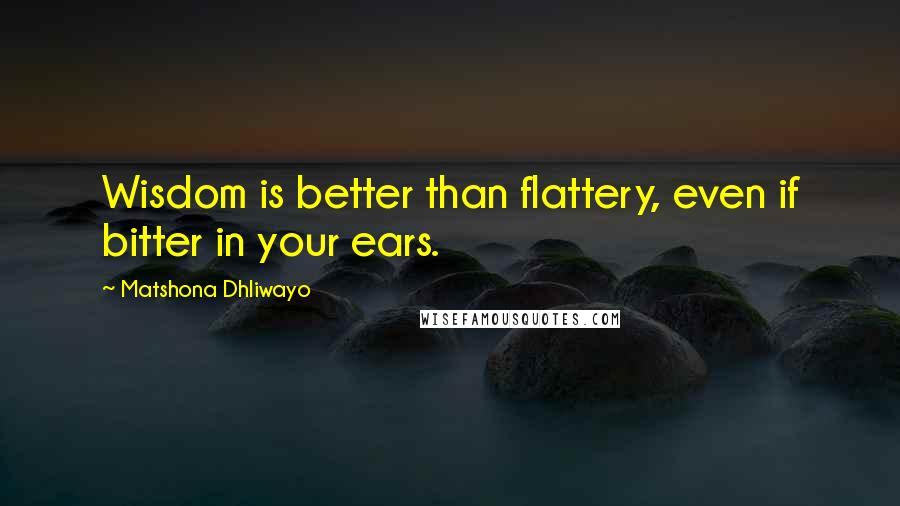 Matshona Dhliwayo Quotes: Wisdom is better than flattery, even if bitter in your ears.