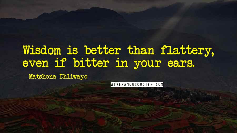 Matshona Dhliwayo Quotes: Wisdom is better than flattery, even if bitter in your ears.