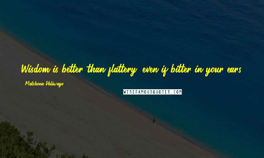 Matshona Dhliwayo Quotes: Wisdom is better than flattery, even if bitter in your ears.