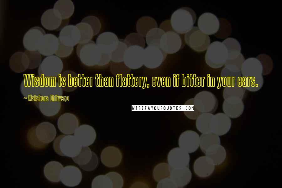 Matshona Dhliwayo Quotes: Wisdom is better than flattery, even if bitter in your ears.