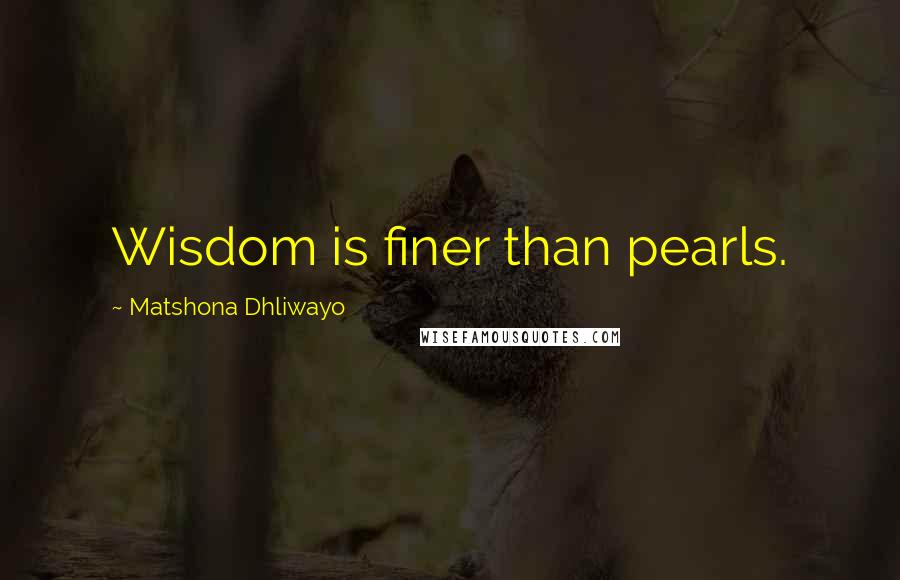 Matshona Dhliwayo Quotes: Wisdom is finer than pearls.