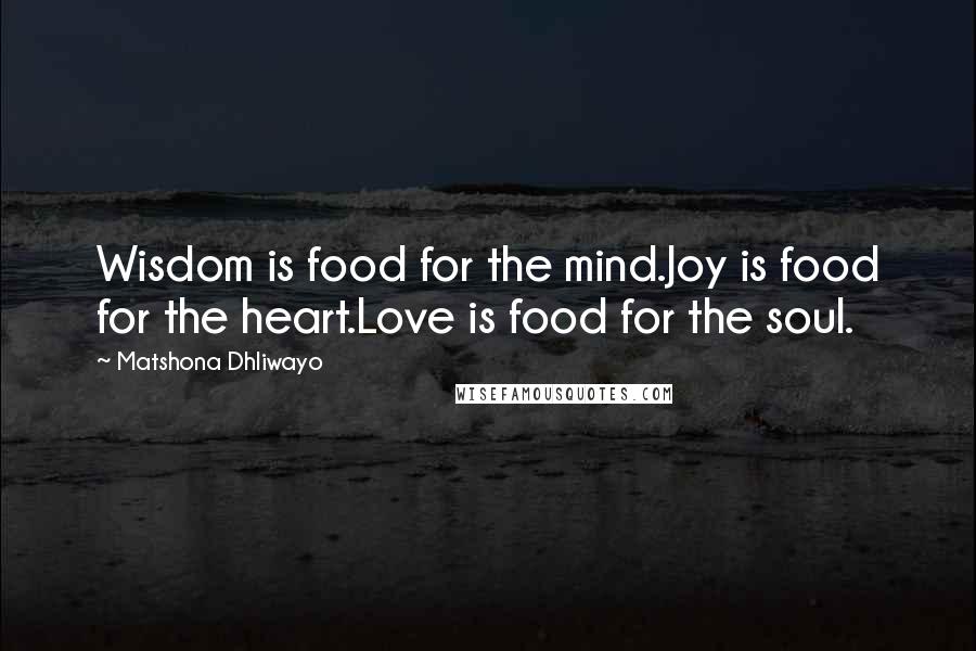 Matshona Dhliwayo Quotes: Wisdom is food for the mind.Joy is food for the heart.Love is food for the soul.