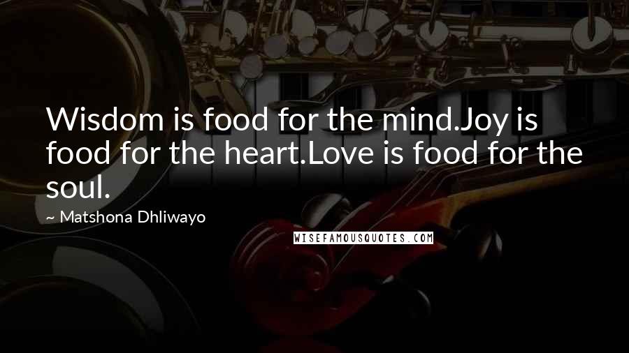 Matshona Dhliwayo Quotes: Wisdom is food for the mind.Joy is food for the heart.Love is food for the soul.