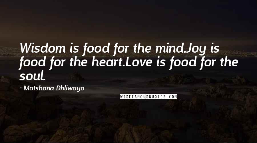 Matshona Dhliwayo Quotes: Wisdom is food for the mind.Joy is food for the heart.Love is food for the soul.