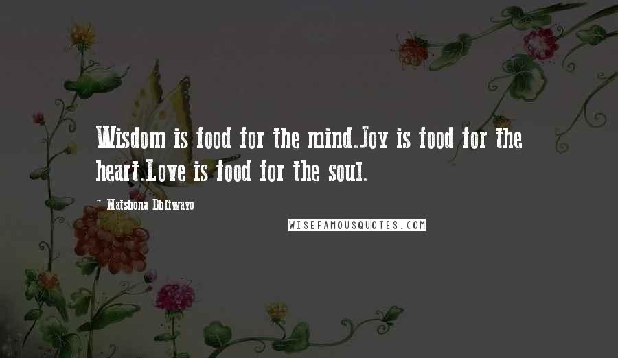 Matshona Dhliwayo Quotes: Wisdom is food for the mind.Joy is food for the heart.Love is food for the soul.
