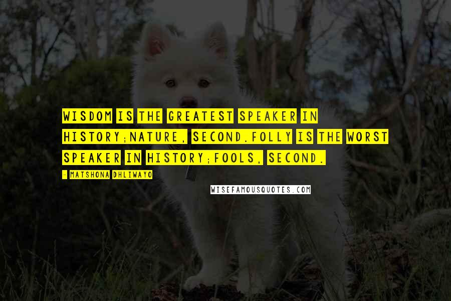 Matshona Dhliwayo Quotes: Wisdom is the greatest speaker in history;nature, second.Folly is the worst speaker in history;fools, second.