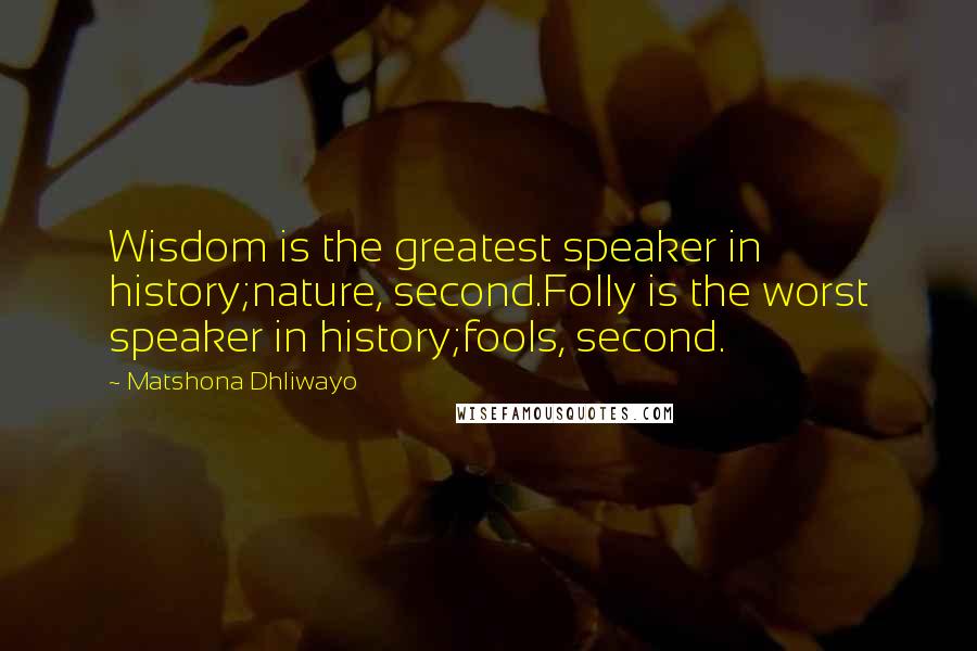 Matshona Dhliwayo Quotes: Wisdom is the greatest speaker in history;nature, second.Folly is the worst speaker in history;fools, second.