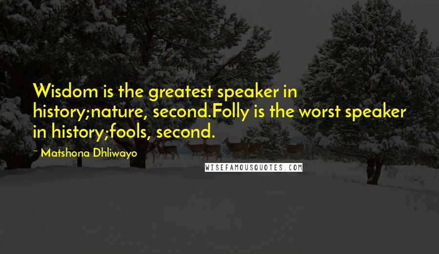 Matshona Dhliwayo Quotes: Wisdom is the greatest speaker in history;nature, second.Folly is the worst speaker in history;fools, second.