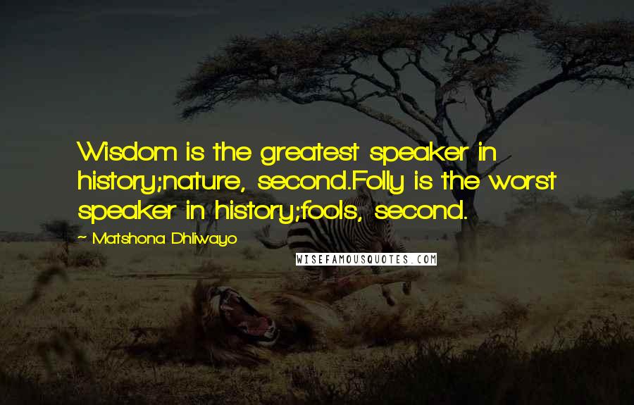 Matshona Dhliwayo Quotes: Wisdom is the greatest speaker in history;nature, second.Folly is the worst speaker in history;fools, second.