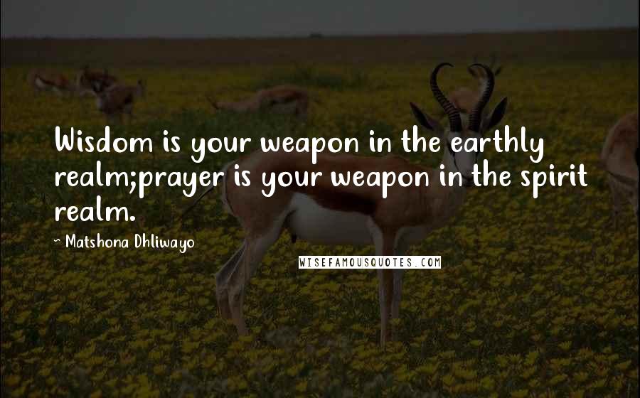 Matshona Dhliwayo Quotes: Wisdom is your weapon in the earthly realm;prayer is your weapon in the spirit realm.