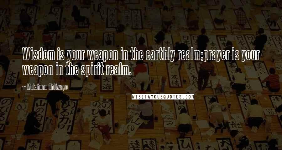 Matshona Dhliwayo Quotes: Wisdom is your weapon in the earthly realm;prayer is your weapon in the spirit realm.