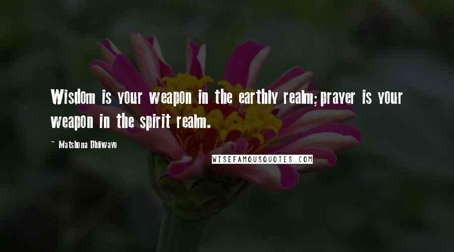 Matshona Dhliwayo Quotes: Wisdom is your weapon in the earthly realm;prayer is your weapon in the spirit realm.