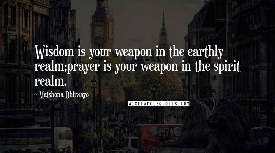 Matshona Dhliwayo Quotes: Wisdom is your weapon in the earthly realm;prayer is your weapon in the spirit realm.