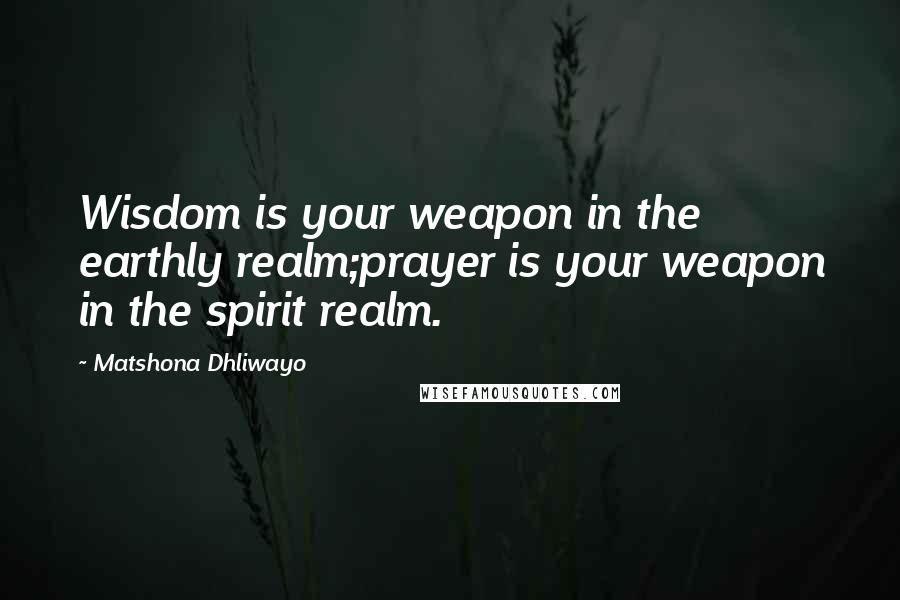 Matshona Dhliwayo Quotes: Wisdom is your weapon in the earthly realm;prayer is your weapon in the spirit realm.