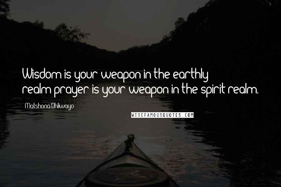 Matshona Dhliwayo Quotes: Wisdom is your weapon in the earthly realm;prayer is your weapon in the spirit realm.